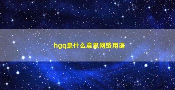 hgq是什么意思网络用语